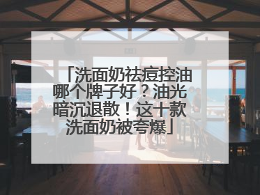 洗面奶祛痘控油哪个牌子好？油光暗沉退散！这十款洗面奶被夸爆
