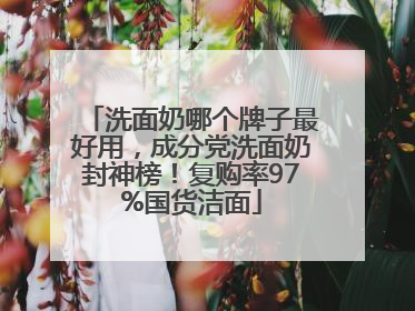 洗面奶哪个牌子最好用，成分党洗面奶封神榜！复购率97%国货洁面