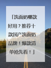 洗面奶哪款好用？推荐十款国产洗面奶品牌！爆款清单抢先看！