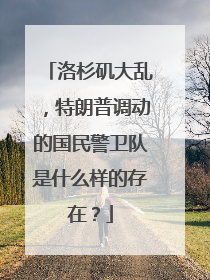 洛杉矶大乱，特朗普调动的国民警卫队是什么样的存在？