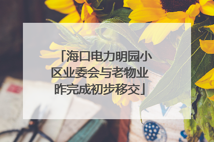 海口电力明园小区业委会与老物业昨完成初步移交