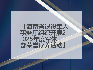 海南省退役军人事务厅组织开展2025年度军休干部荣誉疗养活动
