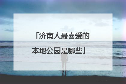 济南人最喜爱的本地公园是哪些