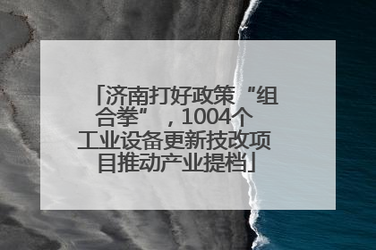 济南打好政策“组合拳”，1004个工业设备更新技改项目推动产业提档