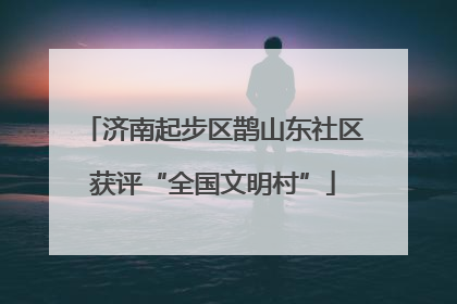 济南起步区鹊山东社区获评“全国文明村”