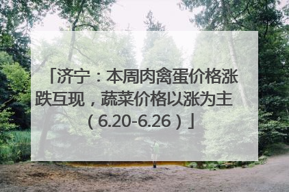 济宁：本周肉禽蛋价格涨跌互现，蔬菜价格以涨为主（6.20-6.26）