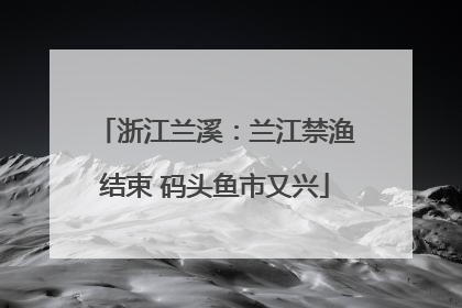 浙江兰溪：兰江禁渔结束 码头鱼市又兴