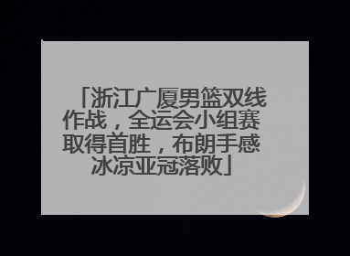 浙江广厦男篮双线作战，全运会小组赛取得首胜，布朗手感冰凉亚冠落败