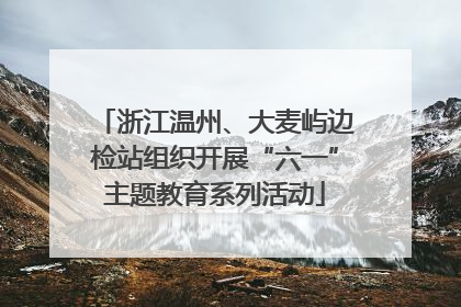 浙江温州、大麦屿边检站组织开展“六一”主题教育系列活动