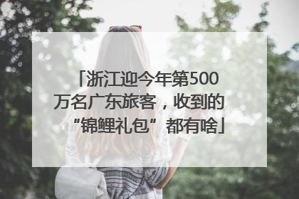 浙江迎今年第500万名广东旅客，收到的“锦鲤礼包”都有啥