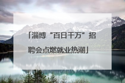 淄博“百日千万”招聘会点燃就业热潮