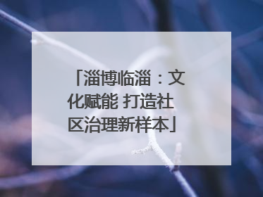 淄博临淄：文化赋能 打造社区治理新样本