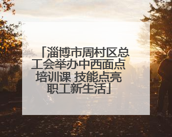 淄博市周村区总工会举办中西面点培训课 技能点亮职工新生活