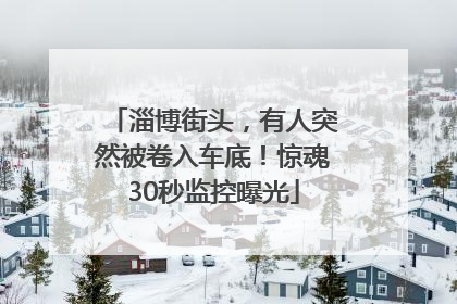 淄博街头，有人突然被卷入车底！惊魂30秒监控曝光
