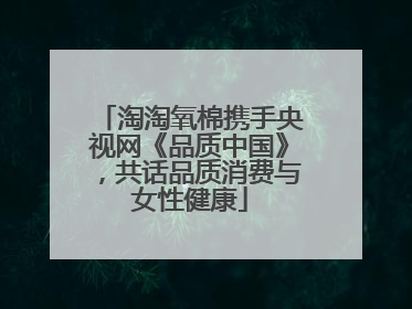 淘淘氧棉携手央视网《品质中国》，共话品质消费与女性健康