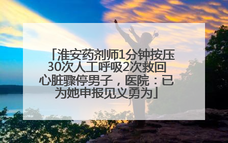 淮安药剂师1分钟按压30次人工呼吸2次救回心脏骤停男子，医院：已为她申报见义勇为