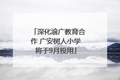 深化渝广教育合作 广安树人小学将于9月投用