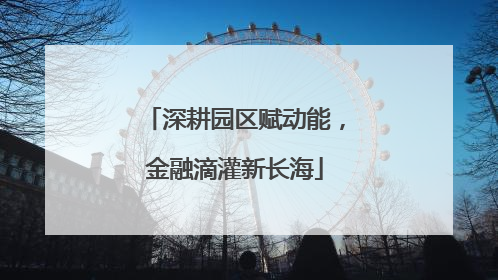 深耕园区赋动能，金融滴灌新长海
