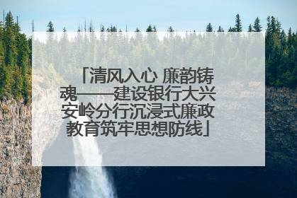 清风入心 廉韵铸魂——建设银行大兴安岭分行沉浸式廉政教育筑牢思想防线
