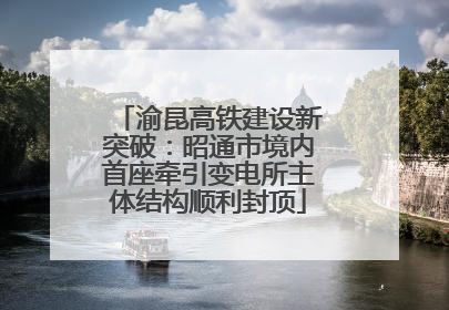 渝昆高铁建设新突破：昭通市境内首座牵引变电所主体结构顺利封顶