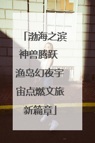 渤海之滨神兽腾跃 渔岛幻夜宇宙点燃文旅新篇章