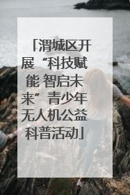 渭城区开展“科技赋能 智启未来”青少年无人机公益科普活动