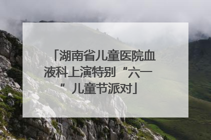 湖南省儿童医院血液科上演特别“六一”儿童节派对