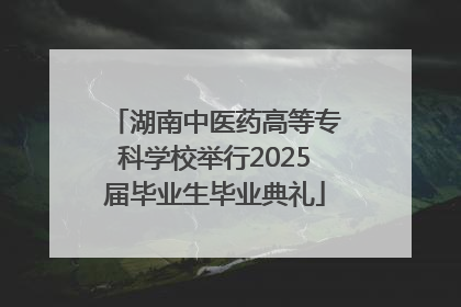 湖南中医药高等专科学校举行2025届毕业生毕业典礼