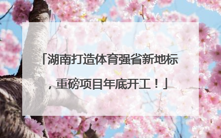 湖南打造体育强省新地标，重磅项目年底开工！