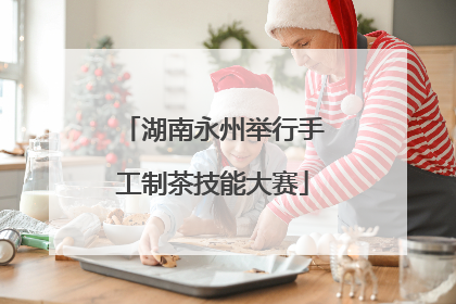 湖南永州举行手工制茶技能大赛