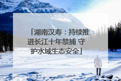 湖南汉寿：持续推进长江十年禁捕 守护水域生态安全