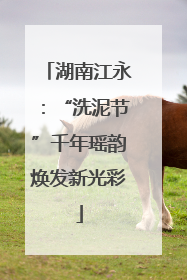 湖南江永：“洗泥节”千年瑶韵焕发新光彩