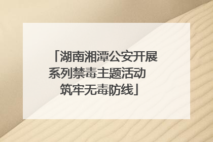 湖南湘潭公安开展系列禁毒主题活动 筑牢无毒防线