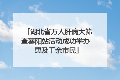 湖北省万人肝病大筛查襄阳站活动成功举办 惠及千余市民