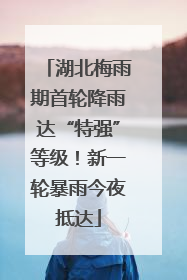 湖北梅雨期首轮降雨达“特强”等级！新一轮暴雨今夜抵达