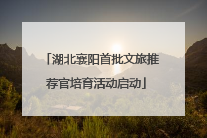 湖北襄阳首批文旅推荐官培育活动启动