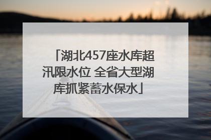 湖北457座水库超汛限水位 全省大型湖库抓紧蓄水保水