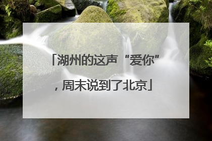 湖州的这声“爱你”，周末说到了北京