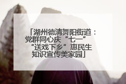 湖州德清舞阳街道：党群同心庆“七一” “送戏下乡”惠民生 知识宣传美家园