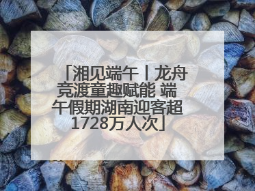 湘见端午丨龙舟竞渡童趣赋能 端午假期湖南迎客超1728万人次