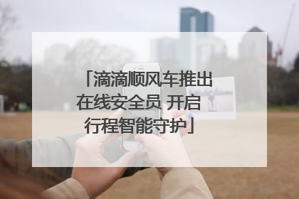 滴滴顺风车推出在线安全员 开启行程智能守护