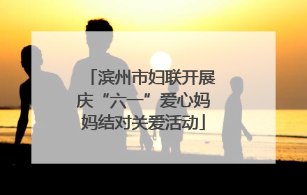 滨州市妇联开展庆“六一”爱心妈妈结对关爱活动