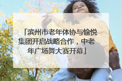 滨州市老年体协与愉悦集团开启战略合作，中老年广场舞大赛开幕