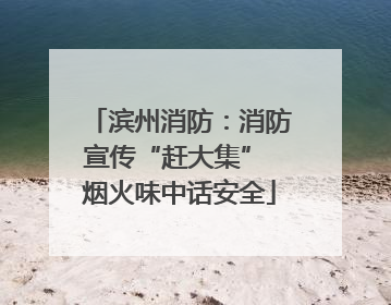 滨州消防：消防宣传“赶大集” 烟火味中话安全