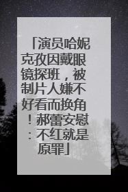 演员哈妮克孜因戴眼镜探班，被制片人嫌不好看而换角！郝蕾安慰：不红就是原罪