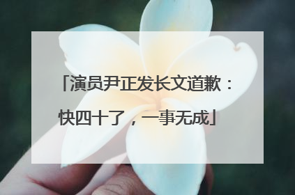演员尹正发长文道歉：快四十了，一事无成