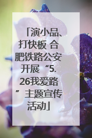 演小品、打快板 合肥铁路公安开展“5.26我爱路”主题宣传活动