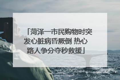 菏泽一市民购物时突发心脏病昏厥倒 热心路人争分夺秒救援
