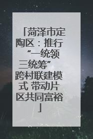 菏泽市定陶区：推行“一统领 三统筹” 跨村联建模式 带动片区共同富裕