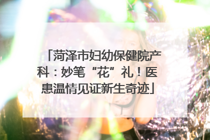 菏泽市妇幼保健院产科：妙笔“花”礼！医患温情见证新生奇迹